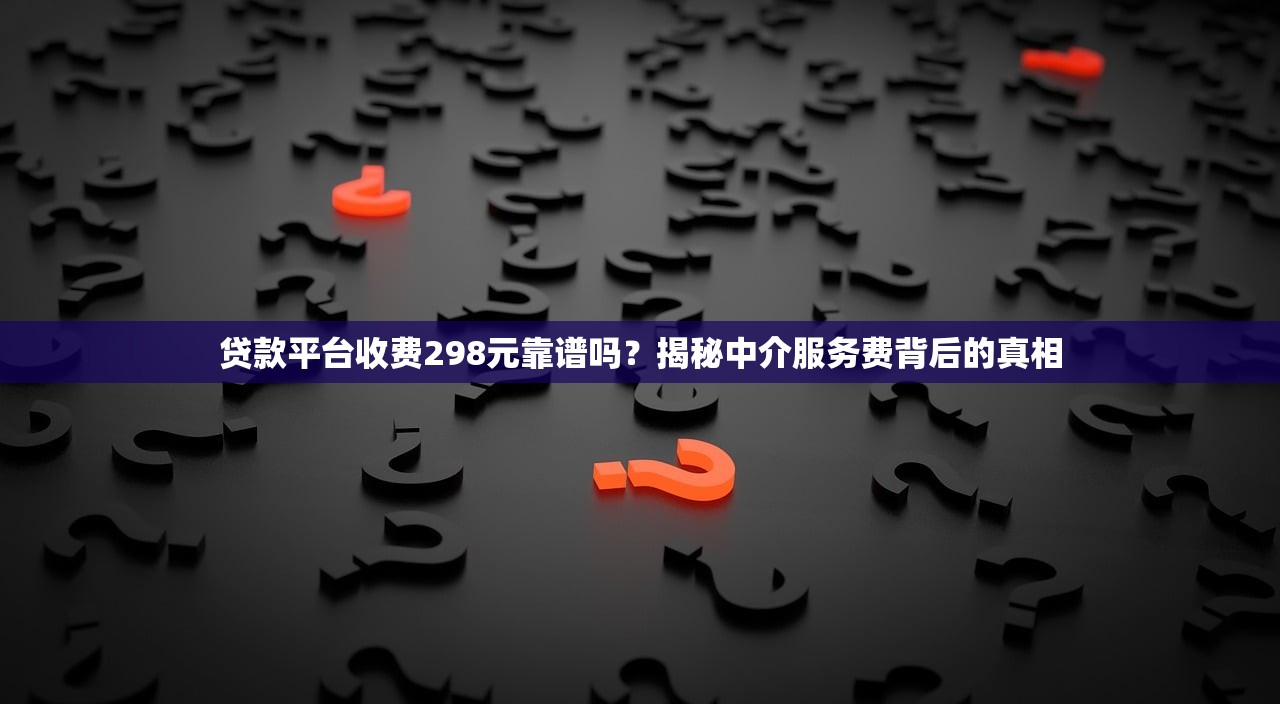 贷款平台收费298元靠谱吗？揭秘中介服务费背后的真相