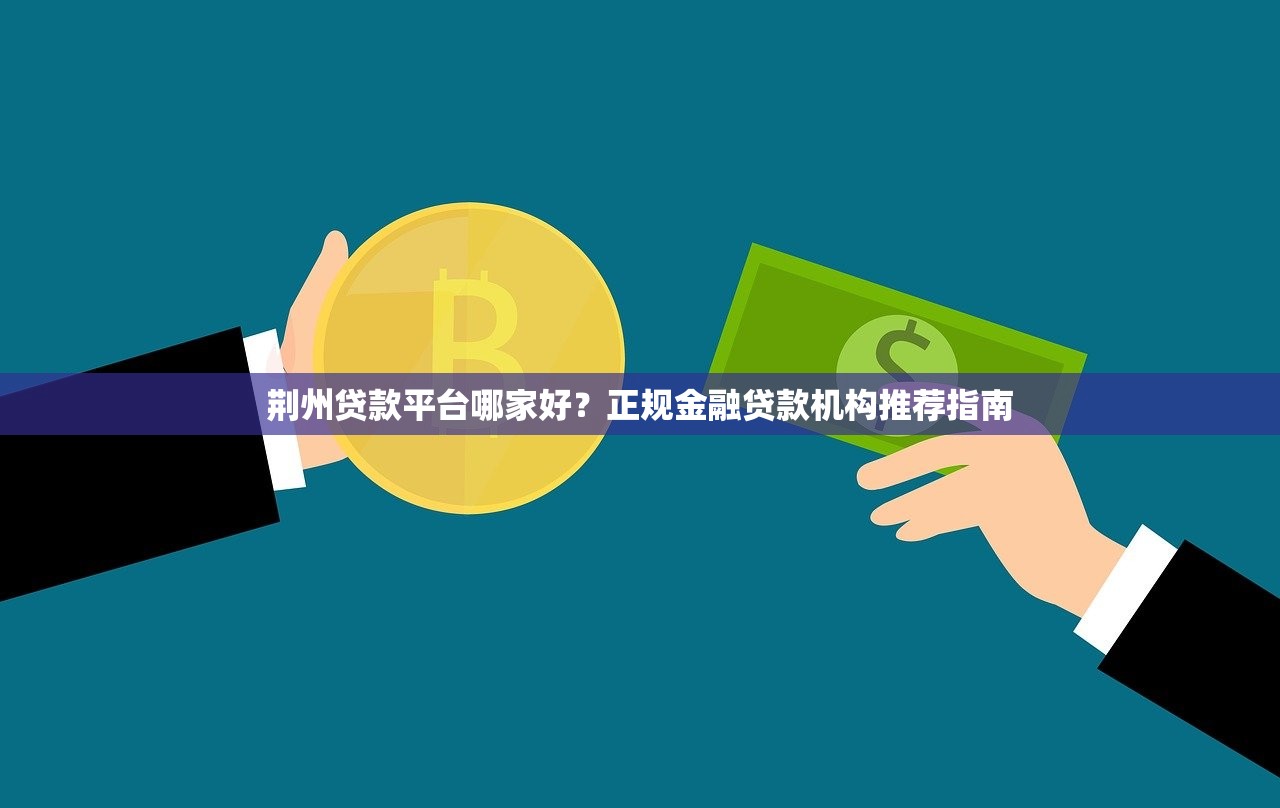 荆州贷款平台哪家好？正规金融贷款机构推荐指南