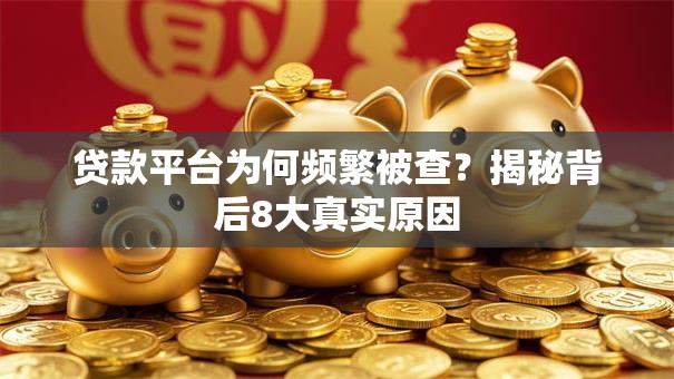 贷款平台为何频繁被查？揭秘背后8大真实原因