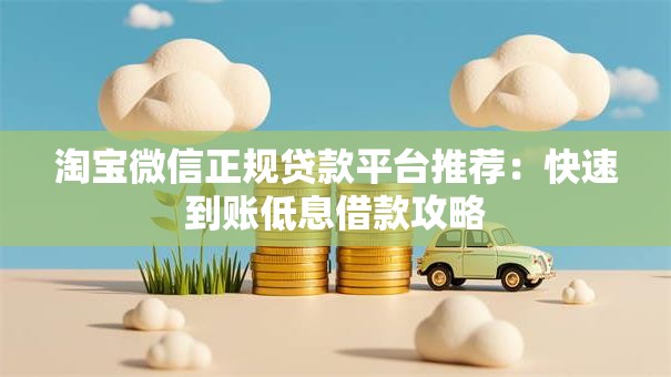 淘宝微信正规贷款平台推荐：快速到账低息借款攻略