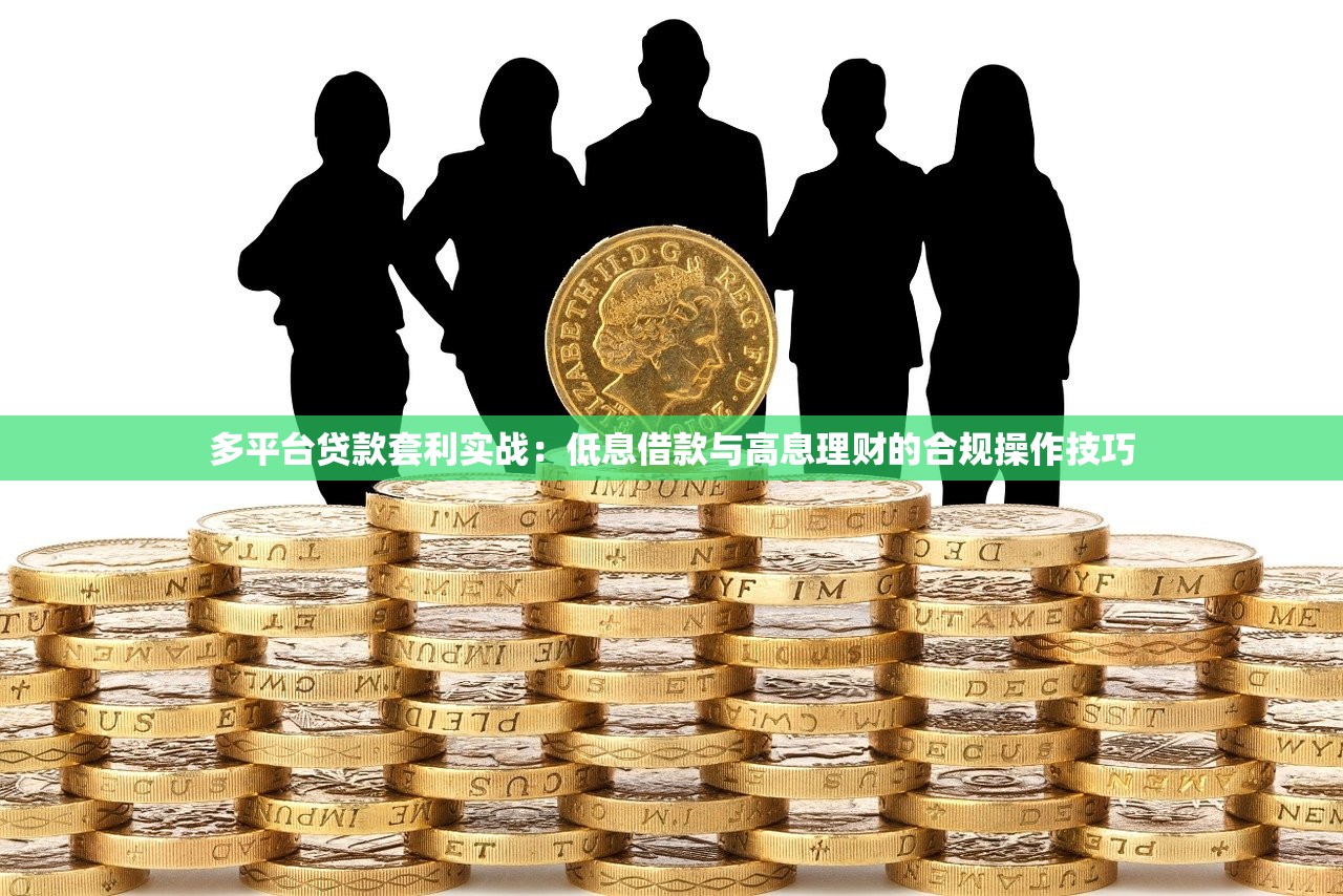多平台贷款套利实战：低息借款与高息理财的合规操作技巧