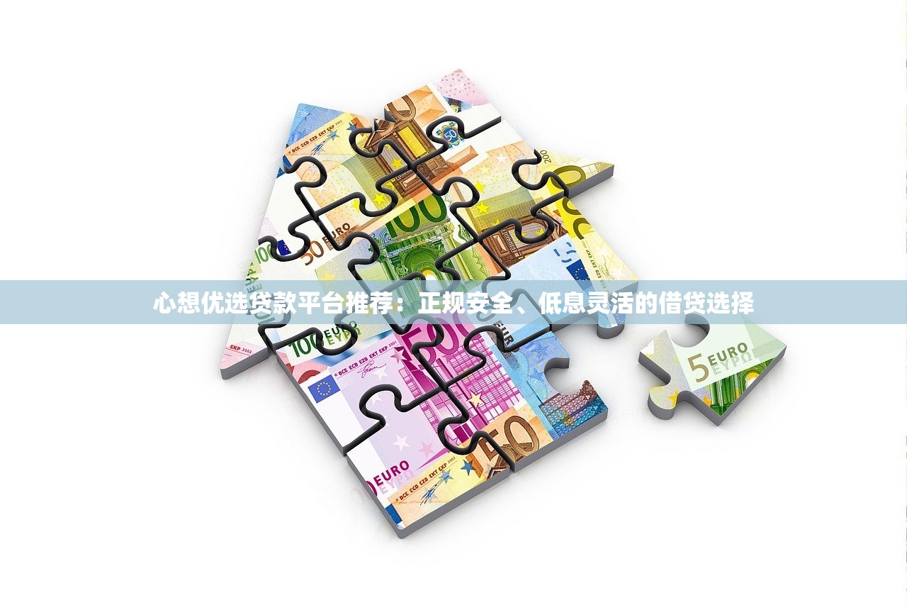心想优选贷款平台推荐：正规安全、低息灵活的借贷选择