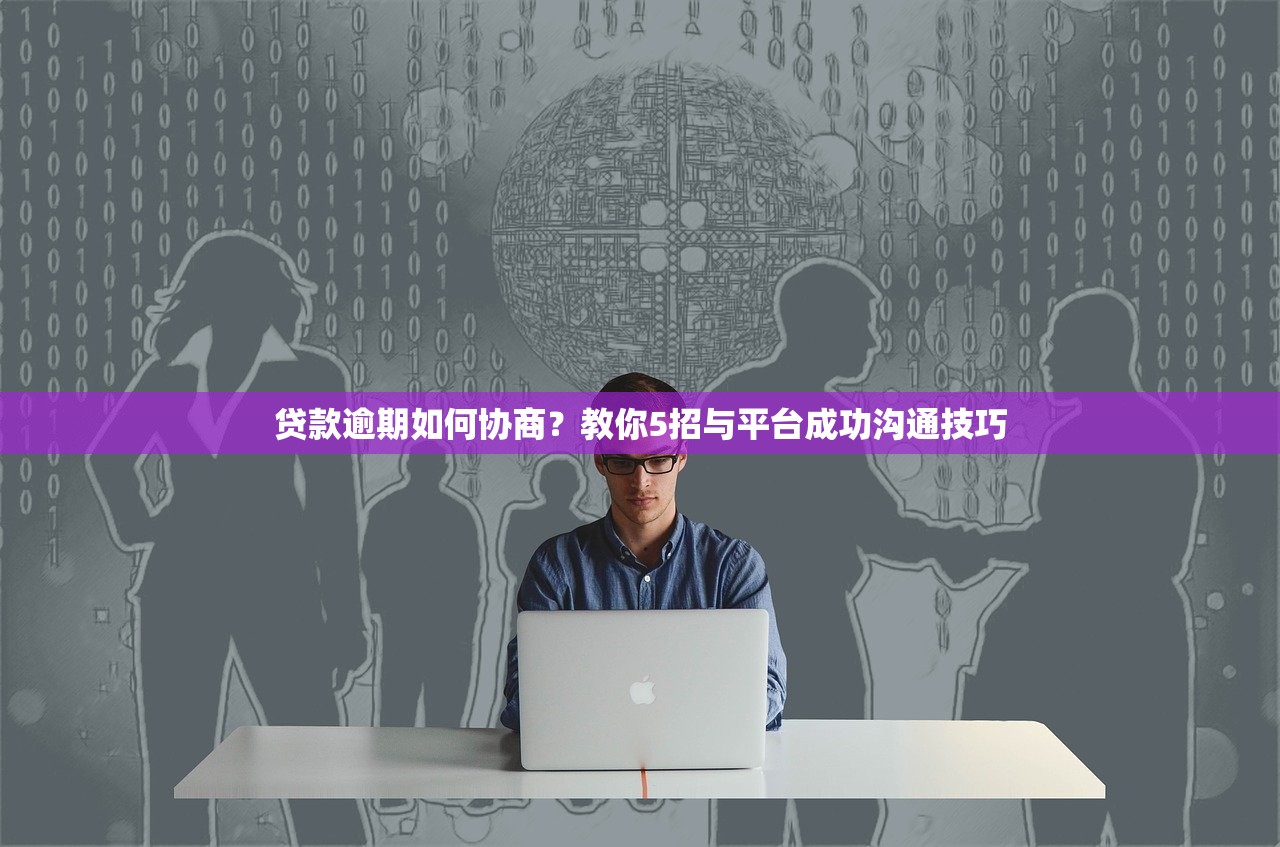 贷款逾期如何协商？教你5招与平台成功沟通技巧
