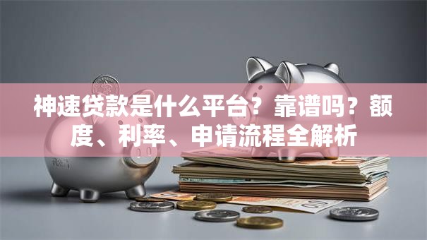 神速贷款是什么平台？靠谱吗？额度、利率、申请流程全解析