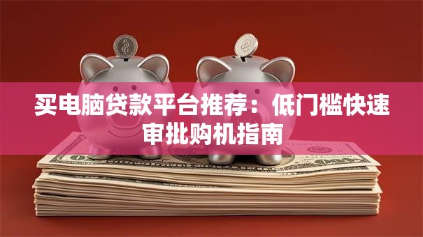 买电脑贷款平台推荐:低门槛快速审批购机指南 买电脑贷款平台推荐:低门槛快速审批购机指南