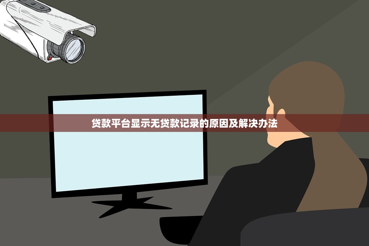 贷款平台显示无贷款记录的原因及解决办法 贷款平台显示无贷款记录的原因及解决办法