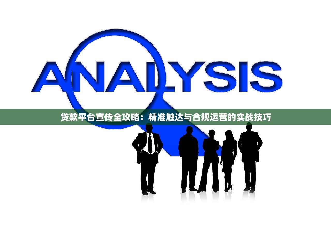 贷款平台宣传全攻略:精准触达与合规运营的实战技巧 贷款平台宣传全攻略:精准触达与合规运营的实战技巧