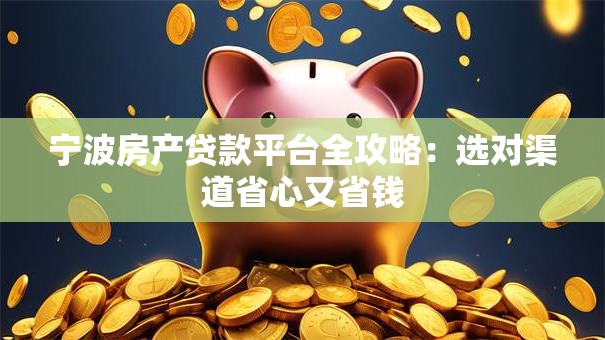 宁波房产贷款平台全攻略:选对渠道省心又省钱 宁波房产贷款平台全攻略:选对渠道省心又省钱