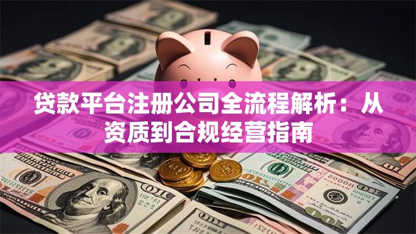 贷款平台注册公司全流程解析:从资质到合规经营指南 贷款平台注册公司全流程解析:从资质到合规经营指南