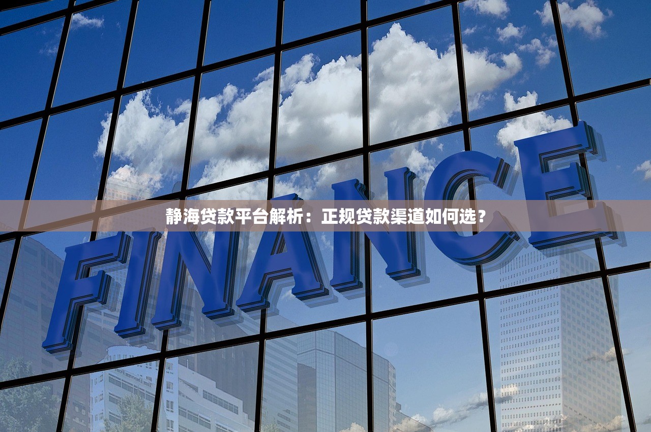 静海贷款平台解析：正规贷款渠道如何选？