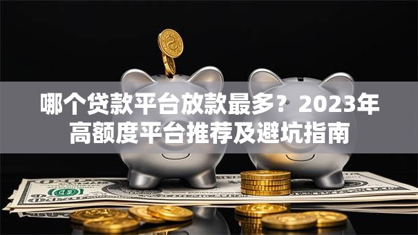 哪个贷款平台放款最多？2023年高额度平台推荐及避坑指南