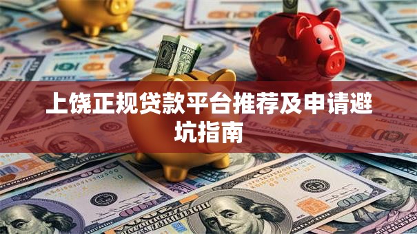 上饶正规贷款平台推荐及申请避坑指南