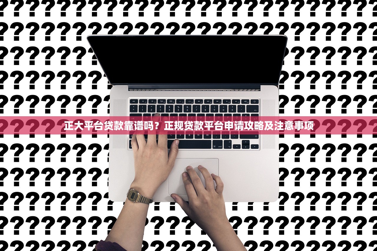 正大平台贷款靠谱吗？正规贷款平台申请攻略及注意事项