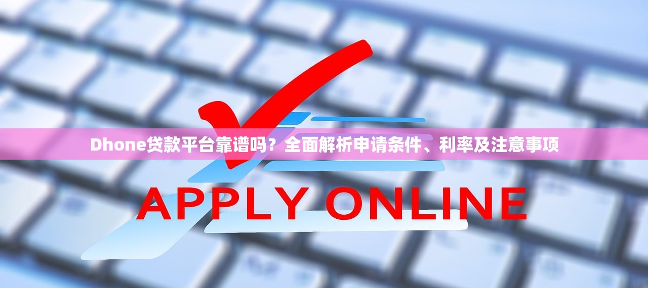 Dhone贷款平台靠谱吗？全面解析申请条件、利率及注意事项