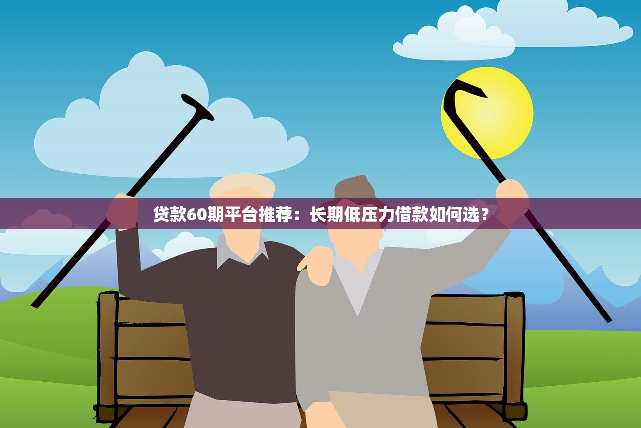 贷款60期平台推荐：长期低压力借款如何选？