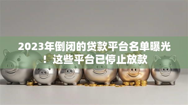 2023年倒闭的贷款平台名单曝光！这些平台已停止放款