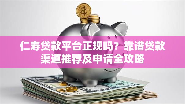仁寿贷款平台正规吗？靠谱贷款渠道推荐及申请全攻略