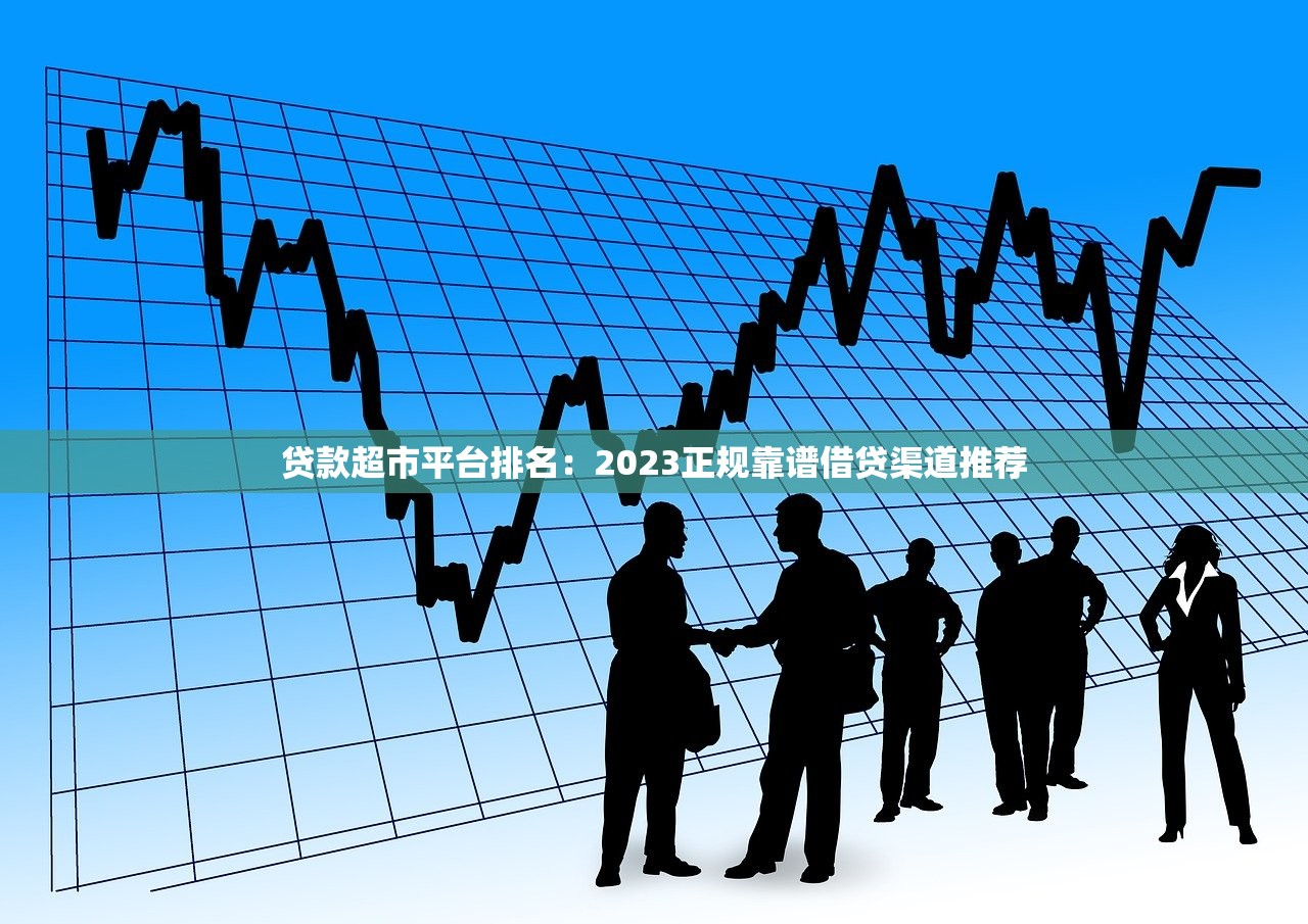 贷款超市平台排名：2023正规靠谱借贷渠道推荐