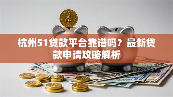 杭州51贷款平台靠谱吗?最新贷款申请攻略解析 杭州51贷款平台靠谱吗?最新贷款申请攻略解析