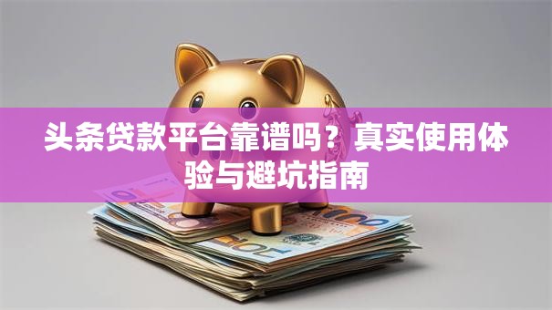 头条贷款平台靠谱吗？真实使用体验与避坑指南