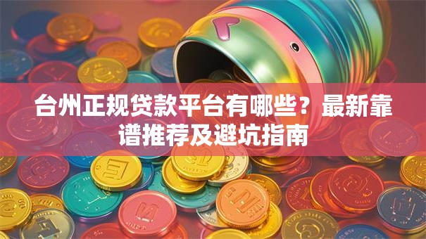 台州正规贷款平台有哪些？最新靠谱推荐及避坑指南