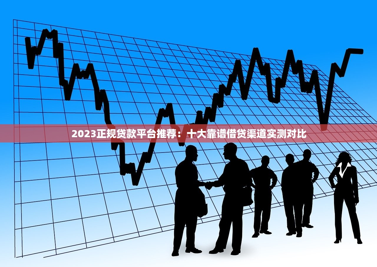 2023正规贷款平台推荐：十大靠谱借贷渠道实测对比