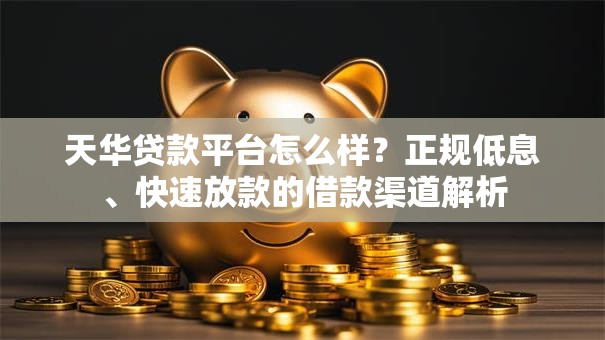 天华贷款平台怎么样？正规低息、快速放款的借款渠道解析