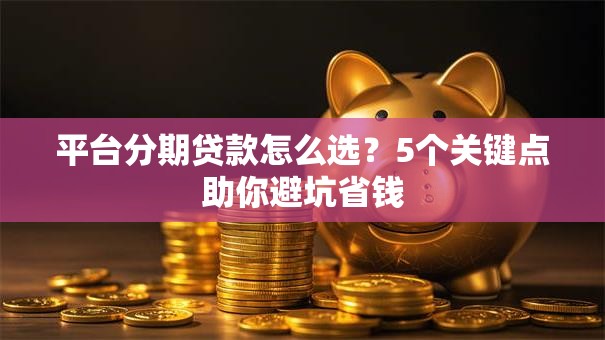 平台分期贷款怎么选？5个关键点助你避坑省钱