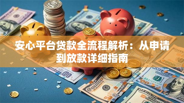 安心平台贷款全流程解析：从申请到放款详细指南