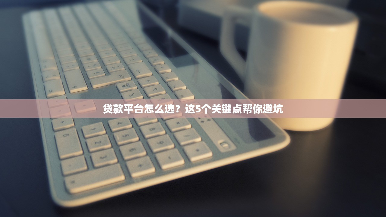 贷款平台怎么选？这5个关键点帮你避坑