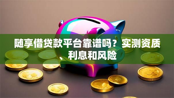 随享借贷款平台靠谱吗？实测资质、利息和风险