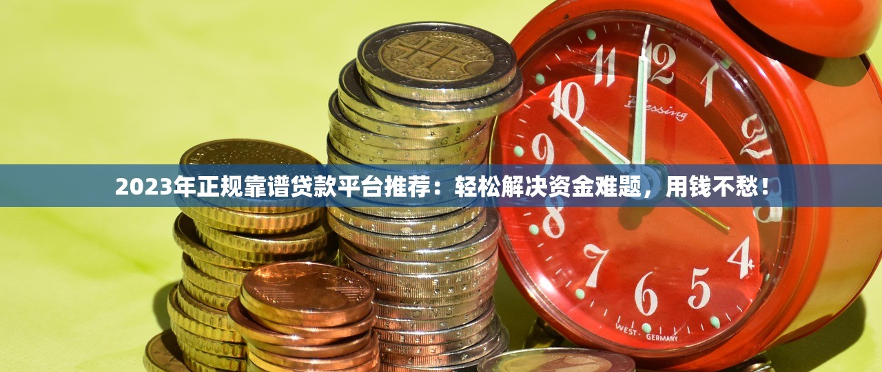 2023年正规靠谱贷款平台推荐：轻松解决资金难题，用钱不愁！