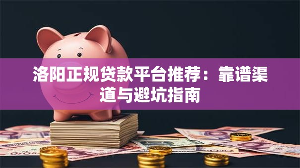洛阳正规贷款平台推荐：靠谱渠道与避坑指南