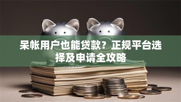 呆帐用户也能贷款？正规平台选择及申请全攻略