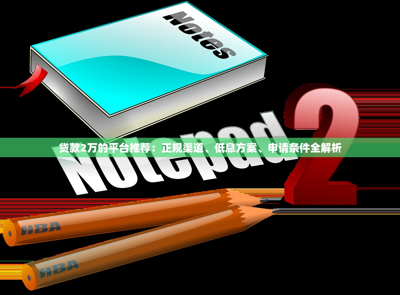 贷款2万的平台推荐：正规渠道、低息方案、申请条件全解析