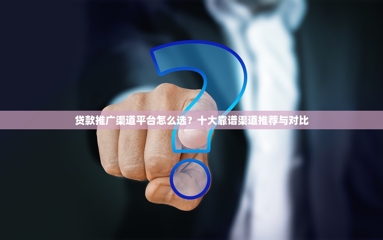 贷款推广渠道平台怎么选？十大靠谱渠道推荐与对比