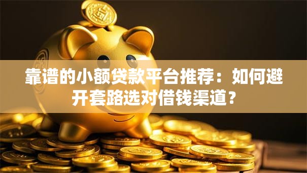 靠谱的小额贷款平台推荐：如何避开套路选对借钱渠道？