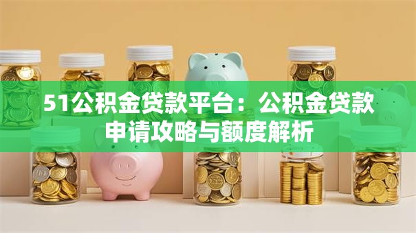 51公积金贷款平台：公积金贷款申请攻略与额度解析
