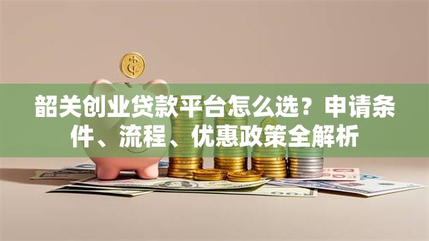 韶关创业贷款平台怎么选?申请条件、流程、优惠政策全解析 韶关创业贷款平台怎么选?申请条件、流程、优惠政策全解析