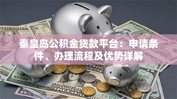 秦皇岛公积金贷款平台：申请条件、办理流程及优势详解