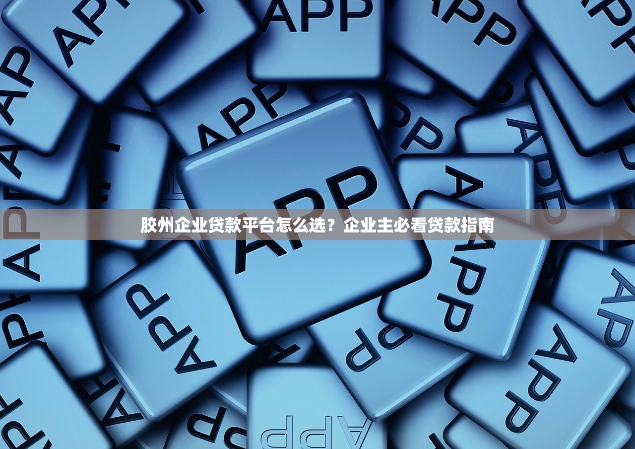 胶州企业贷款平台怎么选？企业主必看贷款指南