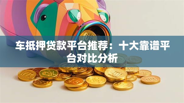 车抵押贷款平台推荐：十大靠谱平台对比分析