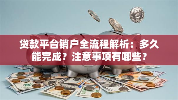 贷款平台销户全流程解析：多久能完成？注意事项有哪些？