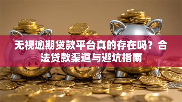 无视逾期贷款平台真的存在吗？合法贷款渠道与避坑指南
