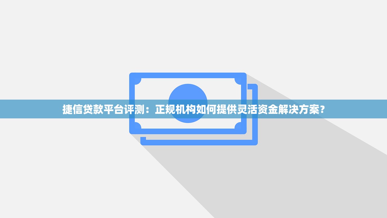 捷信贷款平台评测：正规机构如何提供灵活资金解决方案？