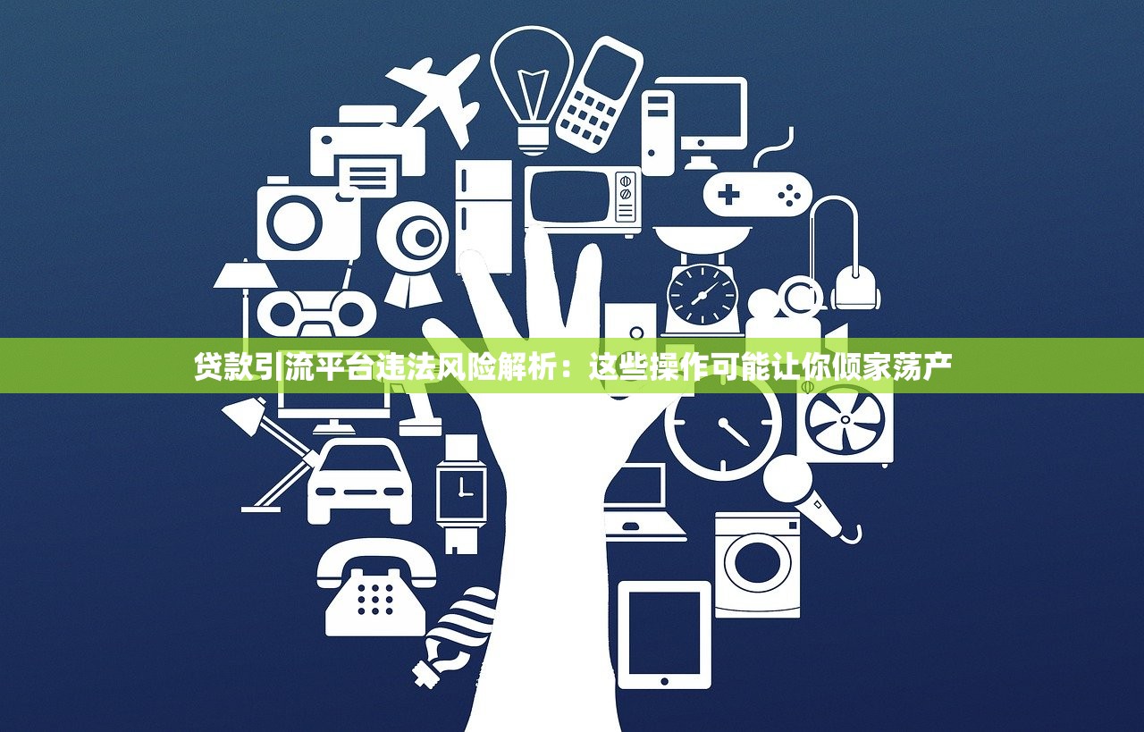 贷款引流平台违法风险解析：这些操作可能让你倾家荡产