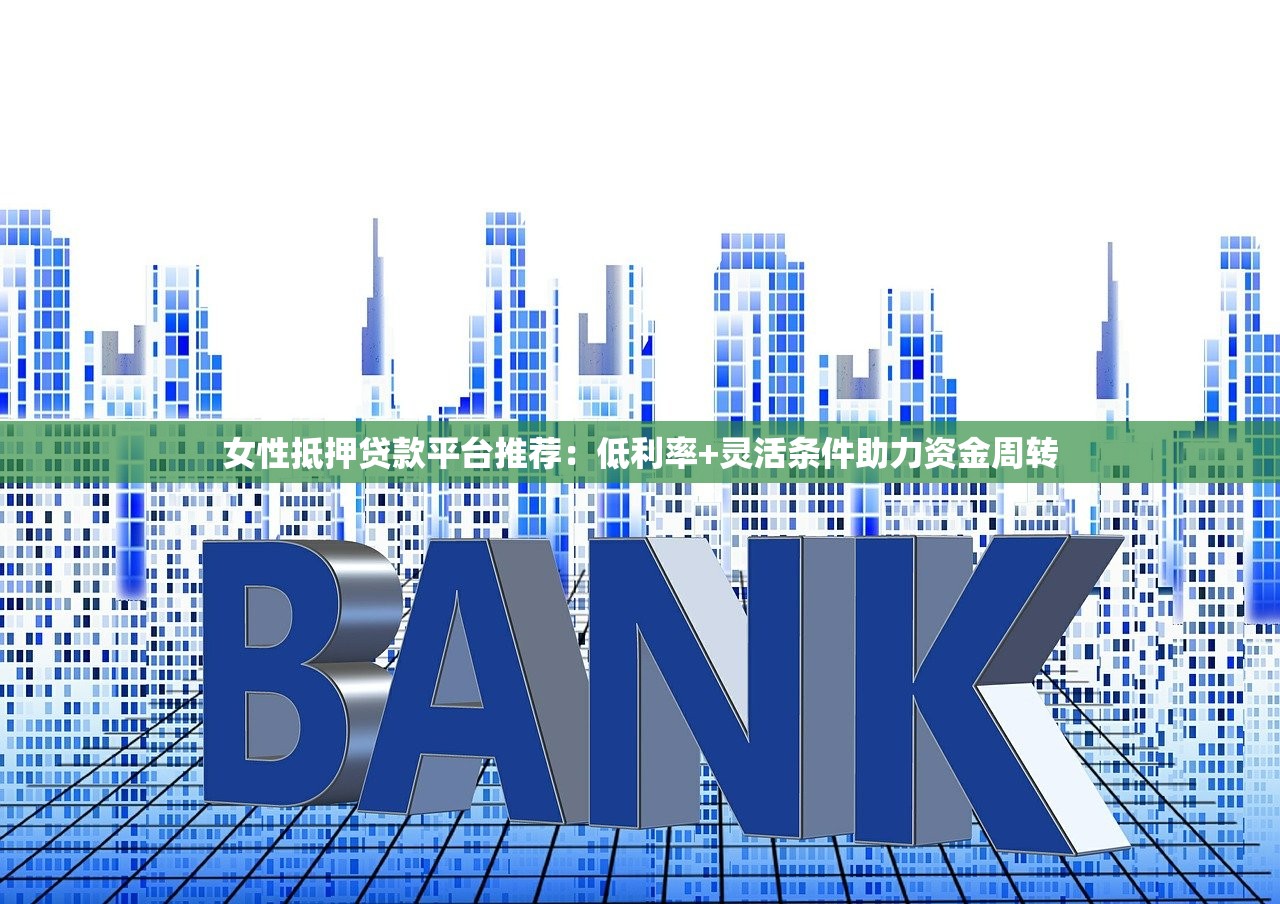 女性抵押贷款平台推荐:低利率+灵活条件助力资金周转 女性抵押贷款平台推荐:低利率+灵活条件助力资金周转