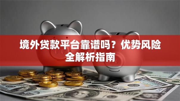 境外贷款平台靠谱吗？优势风险全解析指南