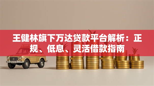 王健林旗下万达贷款平台解析:正规、低息、灵活借款指南 王健林旗下万达贷款平台解析:正规、低息、灵活借款指南