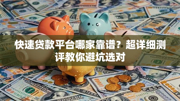 快速贷款平台哪家靠谱？超详细测评教你避坑选对